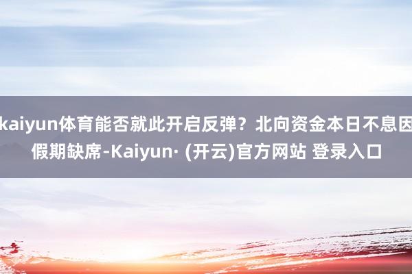 kaiyun体育能否就此开启反弹？北向资金本日不息因假期缺席-Kaiyun· (开云)官方网站 登录入口