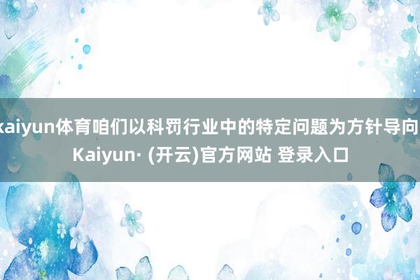 kaiyun体育咱们以科罚行业中的特定问题为方针导向-Kaiyun· (开云)官方网站 登录入口