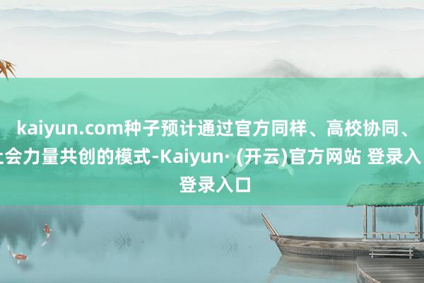 kaiyun.com种子预计通过官方同样、高校协同、社会力量共创的模式-Kaiyun· (开云)官方网站 登录入口