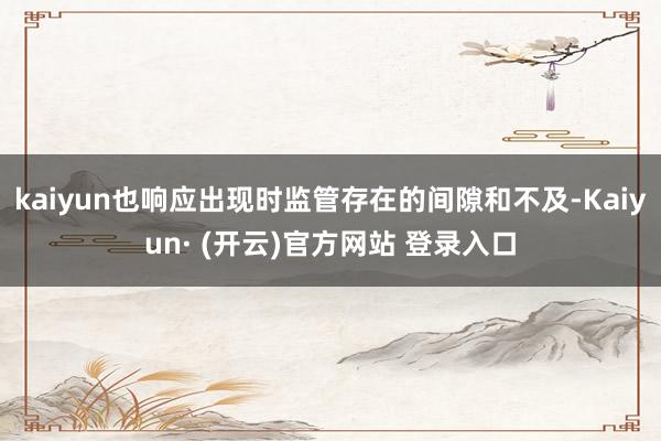 kaiyun也响应出现时监管存在的间隙和不及-Kaiyun· (开云)官方网站 登录入口