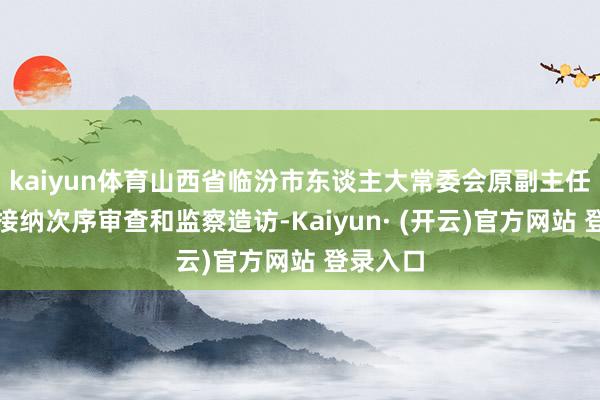 kaiyun体育山西省临汾市东谈主大常委会原副主任柴高涨接纳次序审查和监察造访-Kaiyun· (开云)官方网站 登录入口