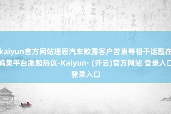 kaiyun官方网站理思汽车败露客户苦衷等相干话题在鸠集平台激勉热议-Kaiyun· (开云)官方网站 登录入口