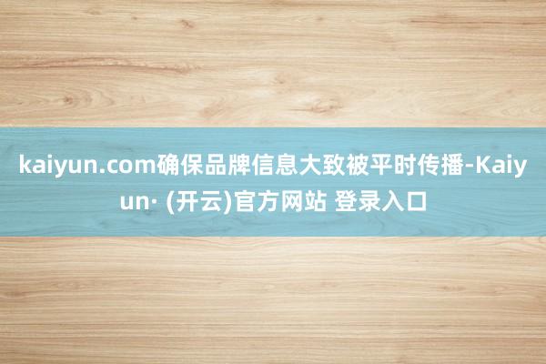 kaiyun.com确保品牌信息大致被平时传播-Kaiyun· (开云)官方网站 登录入口