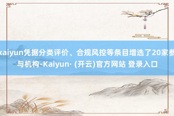 kaiyun凭据分类评价、合规风控等条目增选了20家参与机构-Kaiyun· (开云)官方网站 登录入口