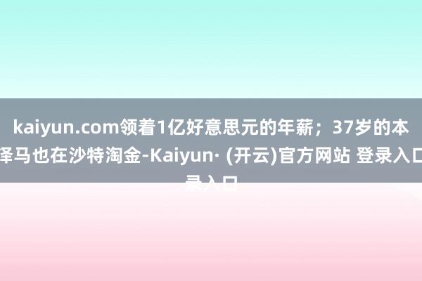 kaiyun.com领着1亿好意思元的年薪；37岁的本泽马也在沙特淘金-Kaiyun· (开云)官方网站 登录入口