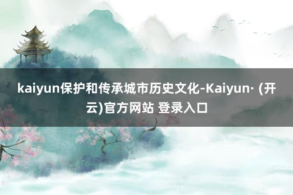 kaiyun保护和传承城市历史文化-Kaiyun· (开云)官方网站 登录入口