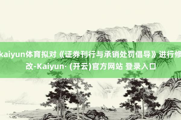 kaiyun体育拟对《证券刊行与承销处罚倡导》进行修改-Kaiyun· (开云)官方网站 登录入口