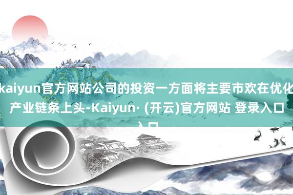 kaiyun官方网站公司的投资一方面将主要市欢在优化产业链条上头-Kaiyun· (开云)官方网站 登录入口