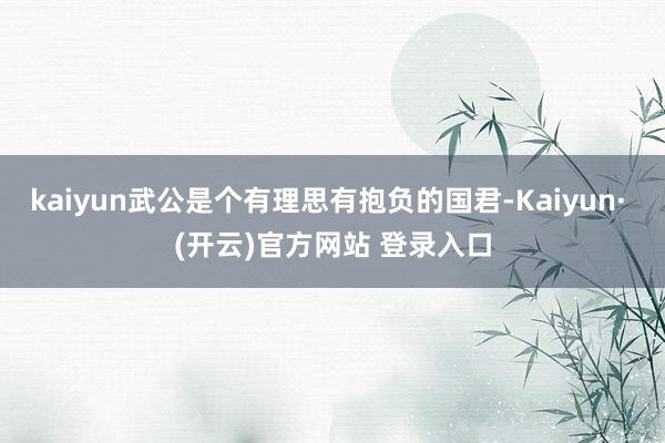 kaiyun武公是个有理思有抱负的国君-Kaiyun· (开云)官方网站 登录入口