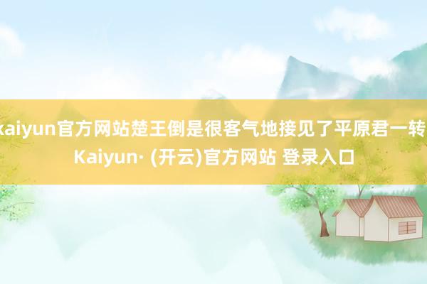 kaiyun官方网站楚王倒是很客气地接见了平原君一转-Kaiyun· (开云)官方网站 登录入口