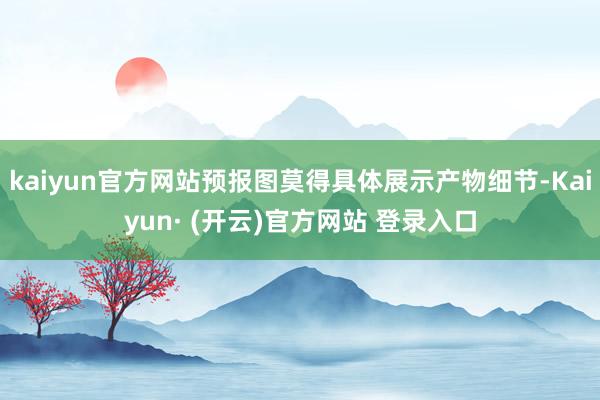 kaiyun官方网站预报图莫得具体展示产物细节-Kaiyun· (开云)官方网站 登录入口