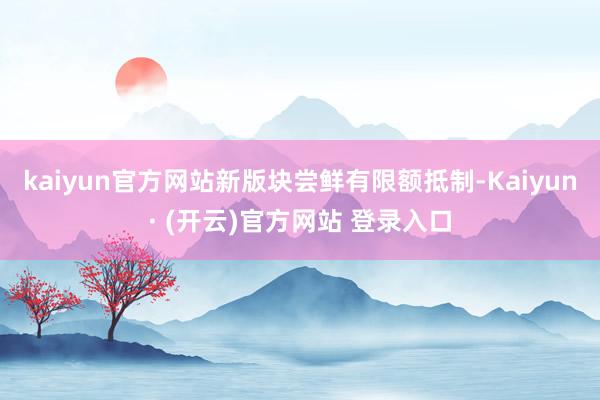 kaiyun官方网站新版块尝鲜有限额抵制-Kaiyun· (开云)官方网站 登录入口