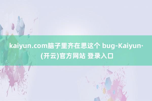 kaiyun.com脑子里齐在思这个 bug-Kaiyun· (开云)官方网站 登录入口