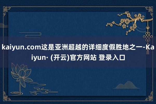 kaiyun.com这是亚洲超越的详细度假胜地之一-Kaiyun· (开云)官方网站 登录入口