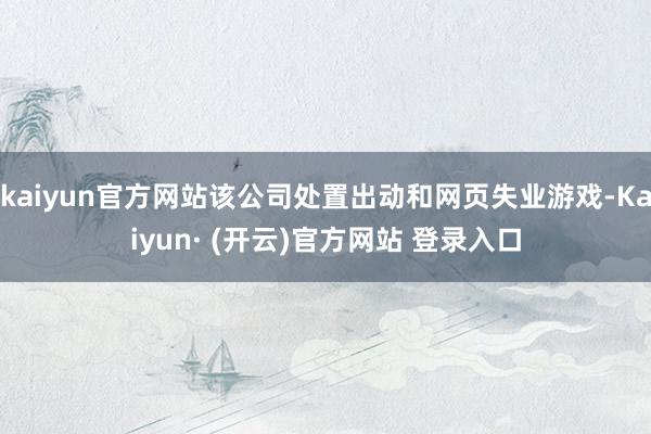 kaiyun官方网站该公司处置出动和网页失业游戏-Kaiyun· (开云)官方网站 登录入口