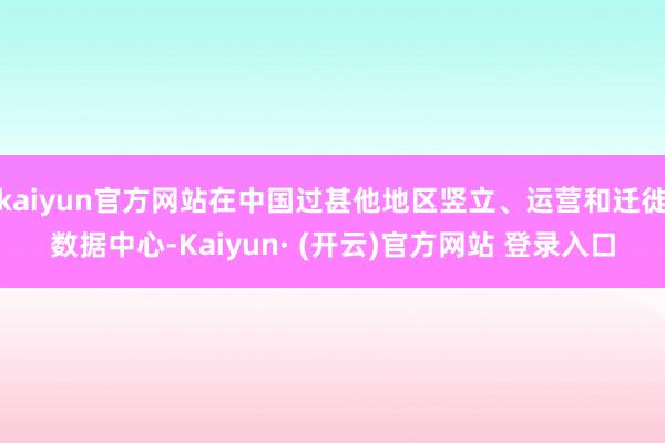 kaiyun官方网站在中国过甚他地区竖立、运营和迁徙数据中心-Kaiyun· (开云)官方网站 登录入口
