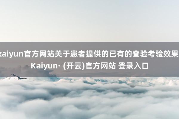 kaiyun官方网站关于患者提供的已有的查验考验效果-Kaiyun· (开云)官方网站 登录入口