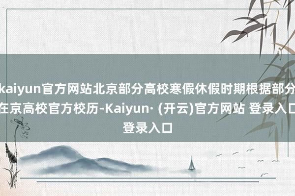 kaiyun官方网站北京部分高校寒假休假时期根据部分在京高校官方校历-Kaiyun· (开云)官方网站 登录入口