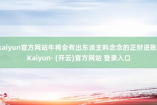 kaiyun官方网站牛将会有出东谈主料念念的正财进账-Kaiyun· (开云)官方网站 登录入口