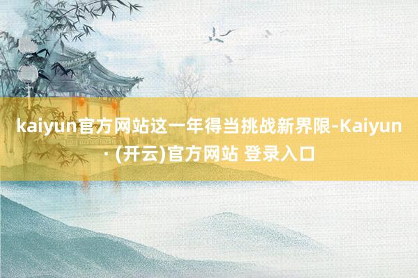kaiyun官方网站这一年得当挑战新界限-Kaiyun· (开云)官方网站 登录入口