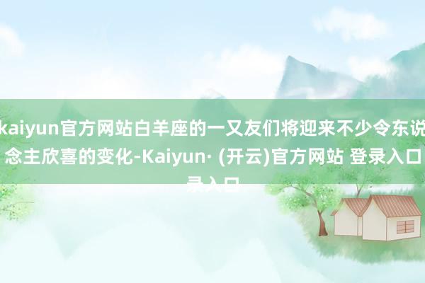 kaiyun官方网站白羊座的一又友们将迎来不少令东说念主欣喜的变化-Kaiyun· (开云)官方网站 登录入口