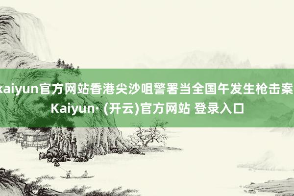 kaiyun官方网站香港尖沙咀警署当全国午发生枪击案-Kaiyun· (开云)官方网站 登录入口