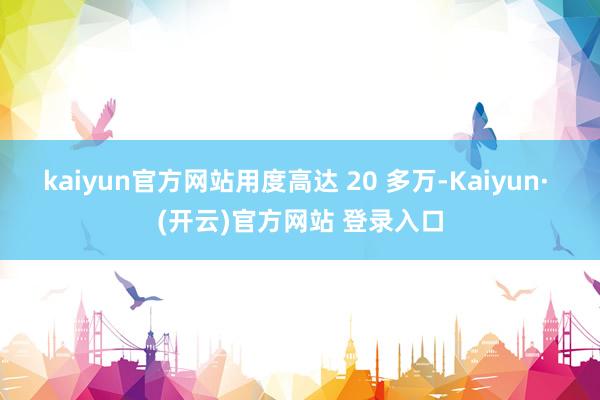 kaiyun官方网站用度高达 20 多万-Kaiyun· (开云)官方网站 登录入口