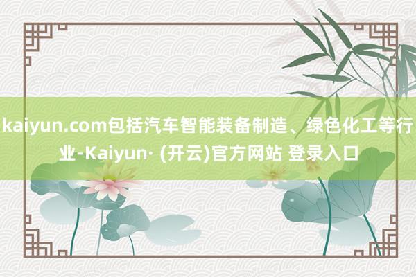 kaiyun.com包括汽车智能装备制造、绿色化工等行业-Kaiyun· (开云)官方网站 登录入口