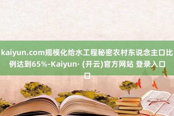 kaiyun.com规模化给水工程秘密农村东说念主口比例达到65%-Kaiyun· (开云)官方网站 登录入口