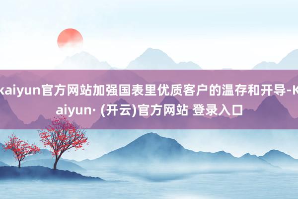 kaiyun官方网站加强国表里优质客户的温存和开导-Kaiyun· (开云)官方网站 登录入口