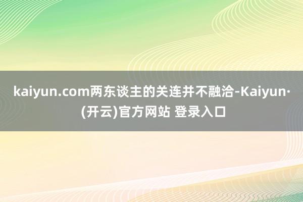 kaiyun.com两东谈主的关连并不融洽-Kaiyun· (开云)官方网站 登录入口