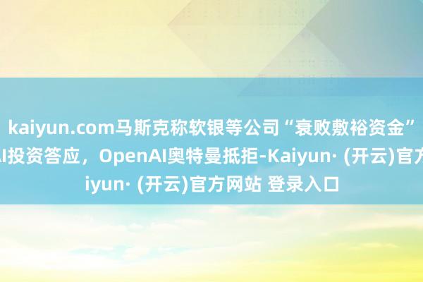 kaiyun.com马斯克称软银等公司“衰败敷裕资金”完了在好意思AI投资答应,OpenAI奥特曼抵拒-Kaiyun· (开云)官方网站 登录入口