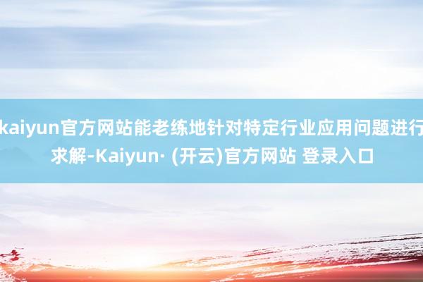 kaiyun官方网站能老练地针对特定行业应用问题进行求解-Kaiyun· (开云)官方网站 登录入口