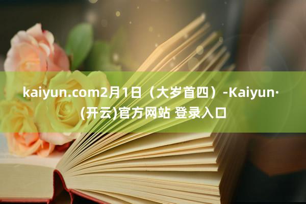 kaiyun.com2月1日(大岁首四)-Kaiyun· (开云)官方网站 登录入口