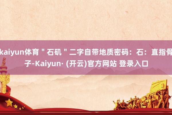 kaiyun体育"石矶"二字自带地质密码:石:直指骨子-Kaiyun· (开云)官方网站 登录入口