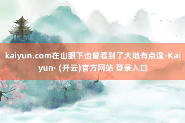 kaiyun.com在山眼下也曾看到了大地有点湿-Kaiyun· (开云)官方网站 登录入口
