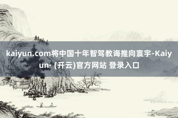 kaiyun.com将中国十年智驾教诲推向寰宇-Kaiyun· (开云)官方网站 登录入口