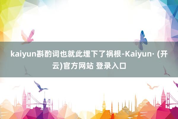 kaiyun斟酌词也就此埋下了祸根-Kaiyun· (开云)官方网站 登录入口