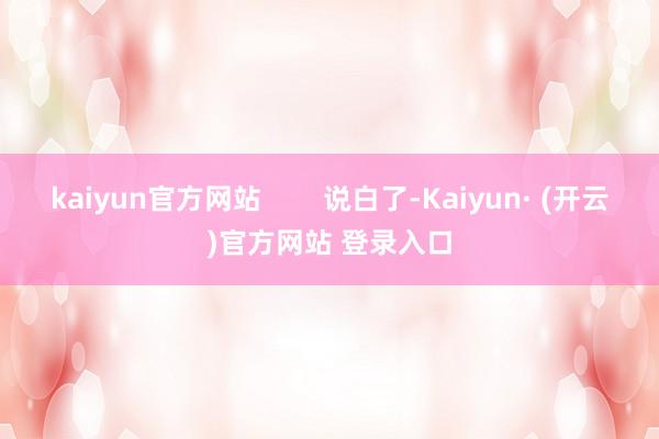 kaiyun官方网站        说白了-Kaiyun· (开云)官方网站 登录入口