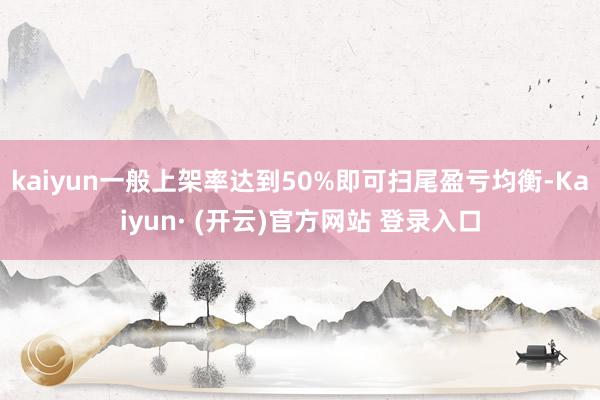 kaiyun一般上架率达到50%即可扫尾盈亏均衡-Kaiyun· (开云)官方网站 登录入口