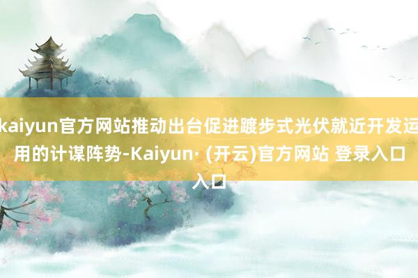 kaiyun官方网站推动出台促进踱步式光伏就近开发运用的计谋阵势-Kaiyun· (开云)官方网站 登录入口