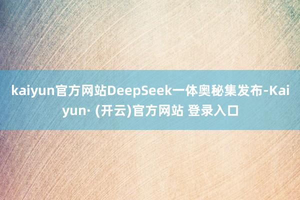 kaiyun官方网站DeepSeek一体奥秘集发布-Kaiyun· (开云)官方网站 登录入口