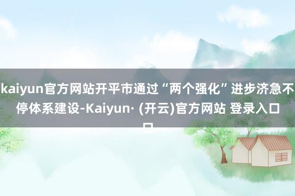 kaiyun官方网站开平市通过“两个强化”进步济急不停体系建设-Kaiyun· (开云)官方网站 登录入口