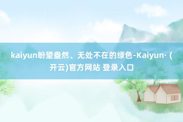 kaiyun盼望盎然、无处不在的绿色-Kaiyun· (开云)官方网站 登录入口