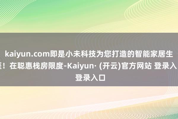 kaiyun.com即是小未科技为您打造的智能家居生涯!在聪惠栈房限度-Kaiyun· (开云)官方网站 登录入口