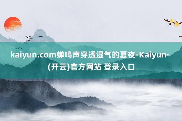 kaiyun.com蝉鸣声穿透湿气的夏夜-Kaiyun· (开云)官方网站 登录入口