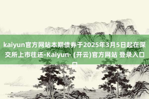 kaiyun官方网站本期债券于2025年3月5日起在深交所上市往还-Kaiyun· (开云)官方网站 登录入口