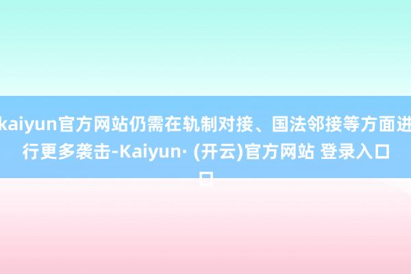 kaiyun官方网站仍需在轨制对接、国法邻接等方面进行更多袭击-Kaiyun· (开云)官方网站 登录入口