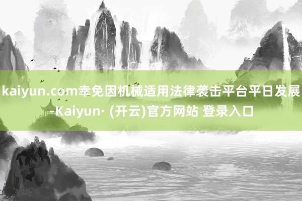 kaiyun.com幸免因机械适用法律袭击平台平日发展-Kaiyun· (开云)官方网站 登录入口