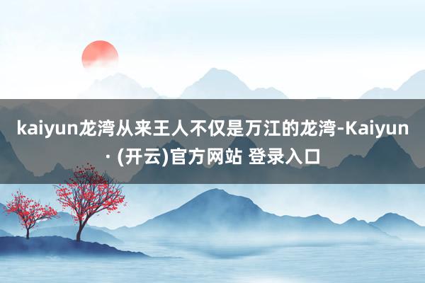 kaiyun龙湾从来王人不仅是万江的龙湾-Kaiyun· (开云)官方网站 登录入口